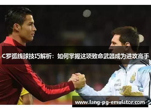C罗弧线球技巧解析：如何掌握这项致命武器成为进攻高手
