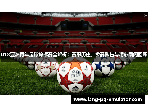 U18亚洲青年足球锦标赛全解析：赛事历史、参赛队伍与精彩瞬间回顾