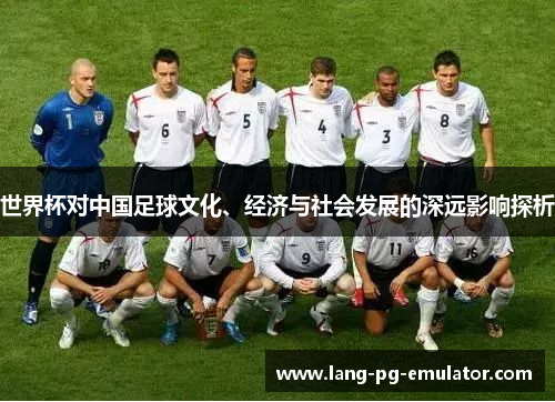 世界杯对中国足球文化、经济与社会发展的深远影响探析