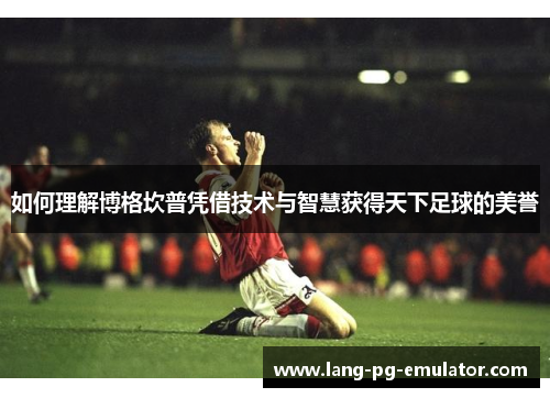 如何理解博格坎普凭借技术与智慧获得天下足球的美誉