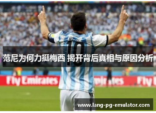 范尼为何力挺梅西 揭开背后真相与原因分析