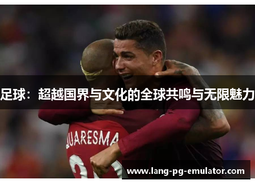 足球：超越国界与文化的全球共鸣与无限魅力