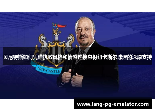 贝尼特斯如何凭借执教风格和情感连接赢得纽卡斯尔球迷的深厚支持