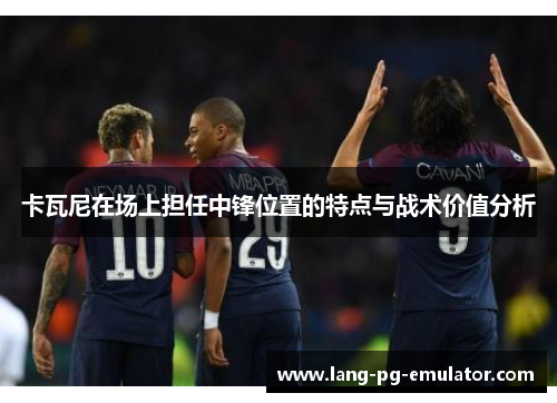 卡瓦尼在场上担任中锋位置的特点与战术价值分析