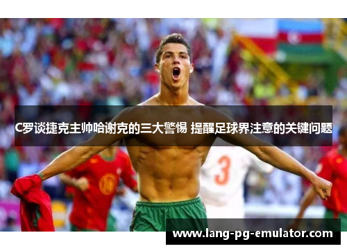 C罗谈捷克主帅哈谢克的三大警惕 提醒足球界注意的关键问题