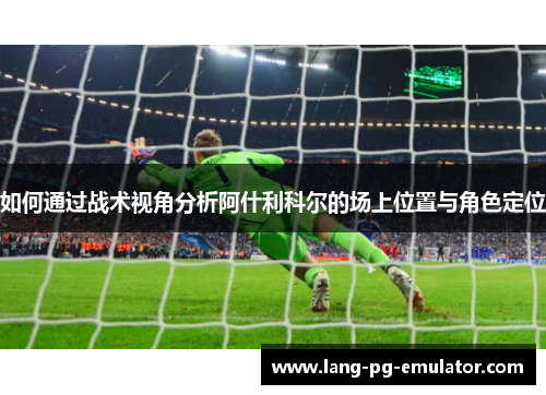 如何通过战术视角分析阿什利科尔的场上位置与角色定位