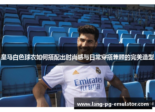 皇马白色球衣如何搭配出时尚感与日常穿搭兼顾的完美造型