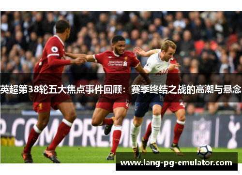 英超第38轮五大焦点事件回顾：赛季终结之战的高潮与悬念