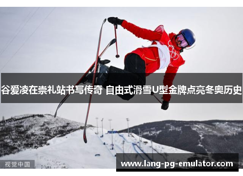 谷爱凌在崇礼站书写传奇 自由式滑雪U型金牌点亮冬奥历史
