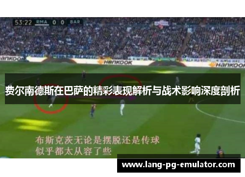 费尔南德斯在巴萨的精彩表现解析与战术影响深度剖析