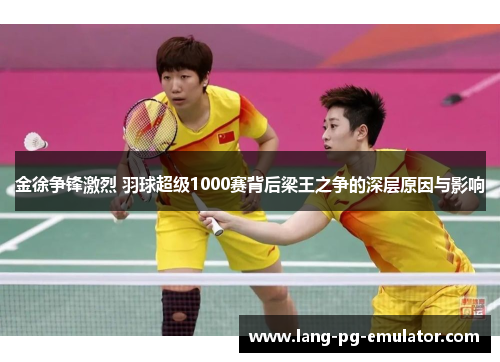 金徐争锋激烈 羽球超级1000赛背后梁王之争的深层原因与影响