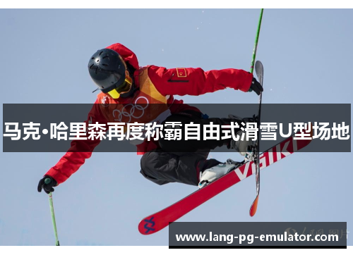 马克·哈里森再度称霸自由式滑雪U型场地