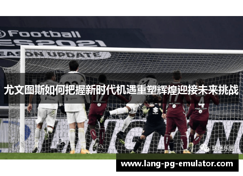 尤文图斯如何把握新时代机遇重塑辉煌迎接未来挑战