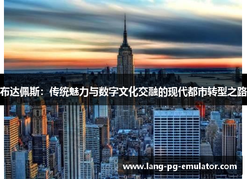 布达佩斯：传统魅力与数字文化交融的现代都市转型之路