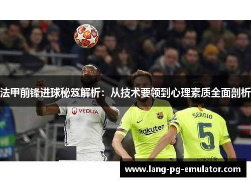 法甲前锋进球秘笈解析：从技术要领到心理素质全面剖析