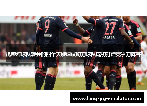 瓜帅对球队转会的四个关键建议助力球队成功打造竞争力阵容