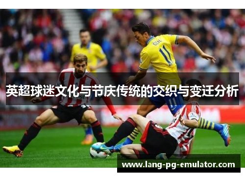 英超球迷文化与节庆传统的交织与变迁分析