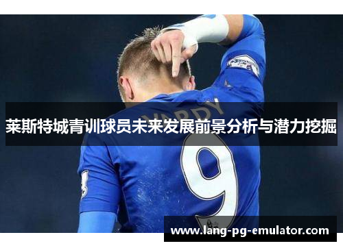 莱斯特城青训球员未来发展前景分析与潜力挖掘