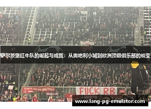 萨尔茨堡红牛队的崛起与成就：从奥地利小城到欧洲顶级俱乐部的蜕变