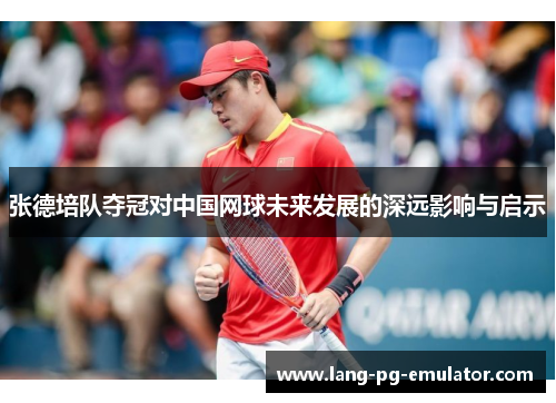 张德培队夺冠对中国网球未来发展的深远影响与启示