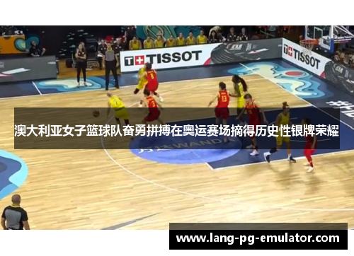 澳大利亚女子篮球队奋勇拼搏在奥运赛场摘得历史性银牌荣耀