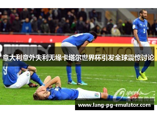 意大利意外失利无缘卡塔尔世界杯引发全球震惊讨论