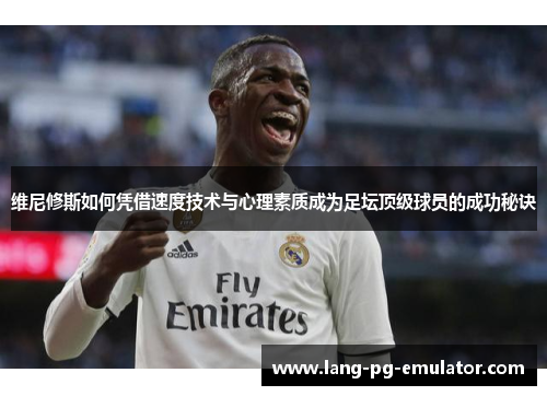 维尼修斯如何凭借速度技术与心理素质成为足坛顶级球员的成功秘诀