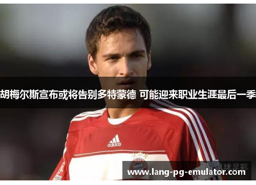 胡梅尔斯宣布或将告别多特蒙德 可能迎来职业生涯最后一季