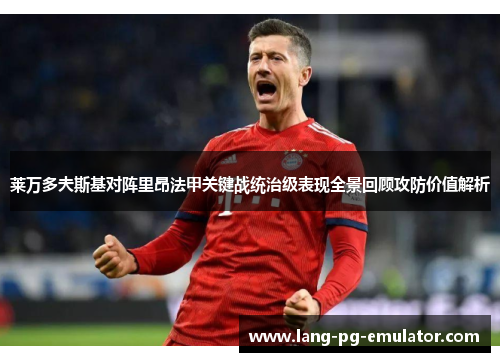 莱万多夫斯基对阵里昂法甲关键战统治级表现全景回顾攻防价值解析