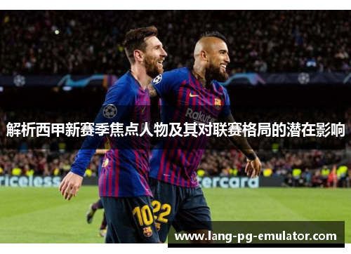 解析西甲新赛季焦点人物及其对联赛格局的潜在影响