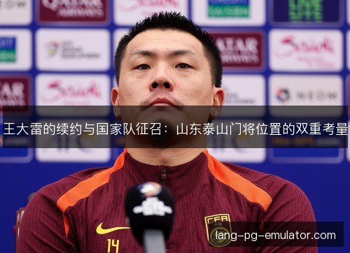 王大雷的续约与国家队征召：山东泰山门将位置的双重考量