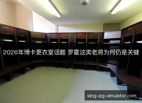 2026年博卡更衣室话题 罗霍这类老将为何仍是关键